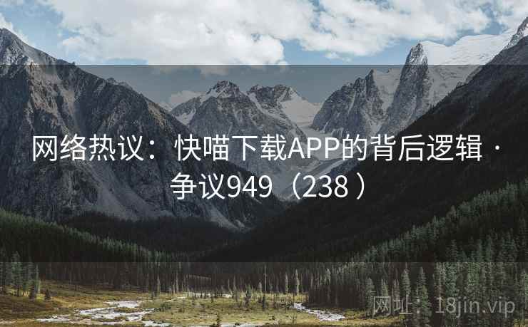 网络热议:快喵下载APP的背后逻辑 · 争议949(238 )
