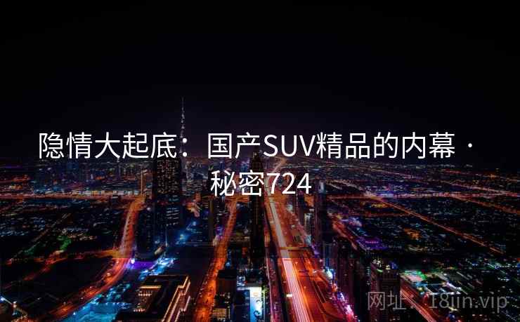 隐情大起底:国产SUV精品的内幕 · 秘密724 第1张 隐情大起底:国产SUV精品的内幕 · 秘密724 第1张