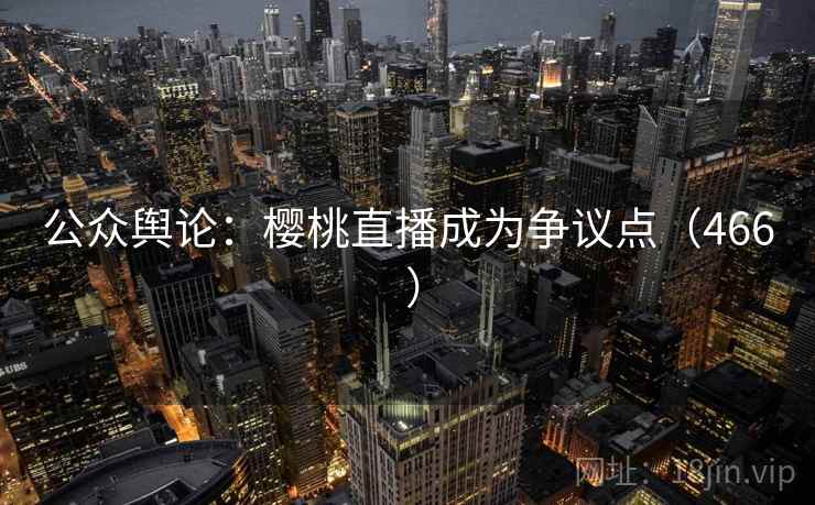 公众舆论:樱桃直播成为争议点(466 )