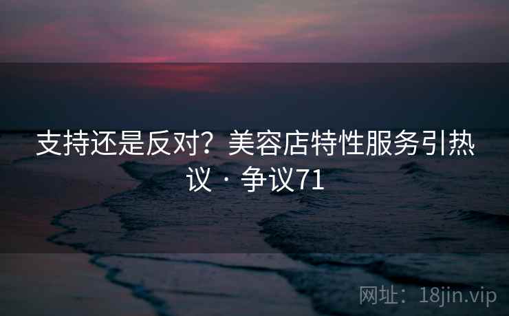 支持还是反对?美容店特性服务引热议 · 争议71