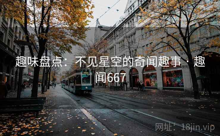 趣味盘点:不见星空的奇闻趣事 · 趣闻667
