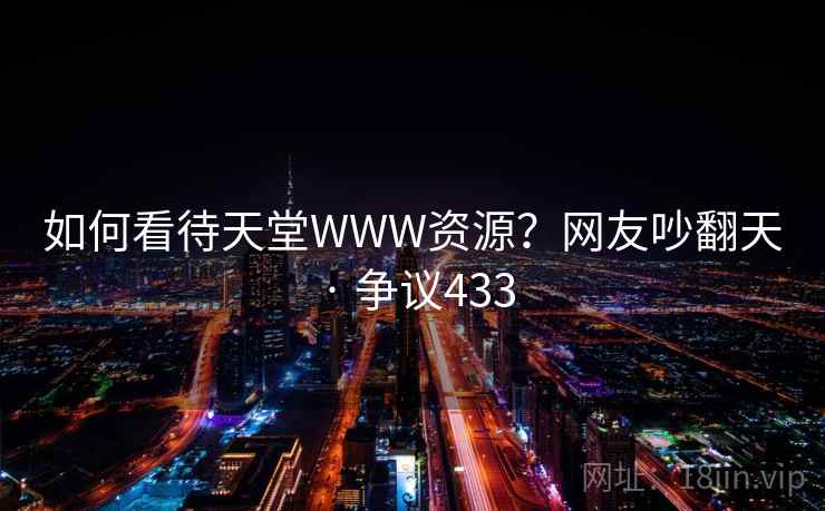 如何看待天堂WWW资源?网友吵翻天 · 争议433