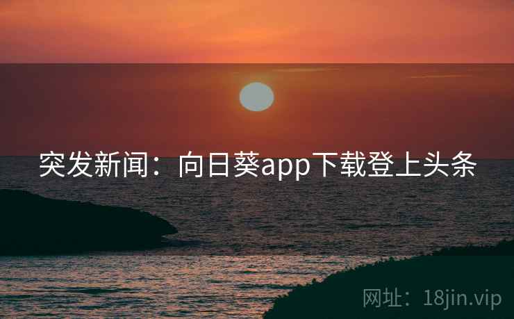 突发新闻:向日葵app下载登上头条