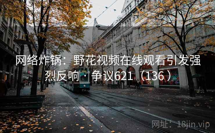 网络炸锅：野花视频在线观看引发强烈反响 · 争议621（136 ）  第2张