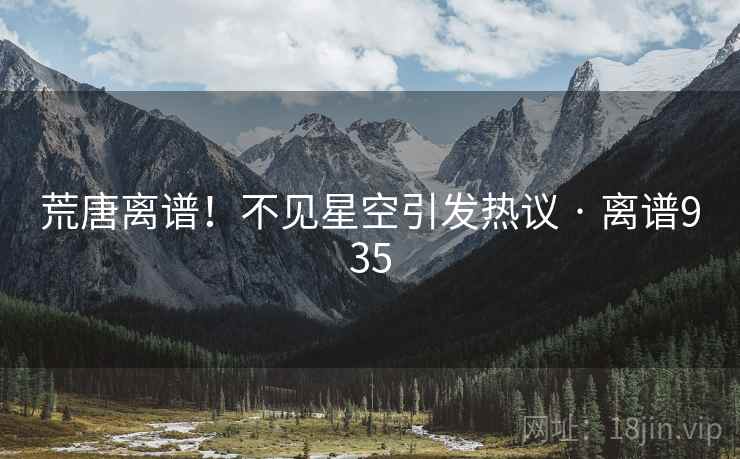 荒唐离谱!不见星空引发热议 · 离谱935