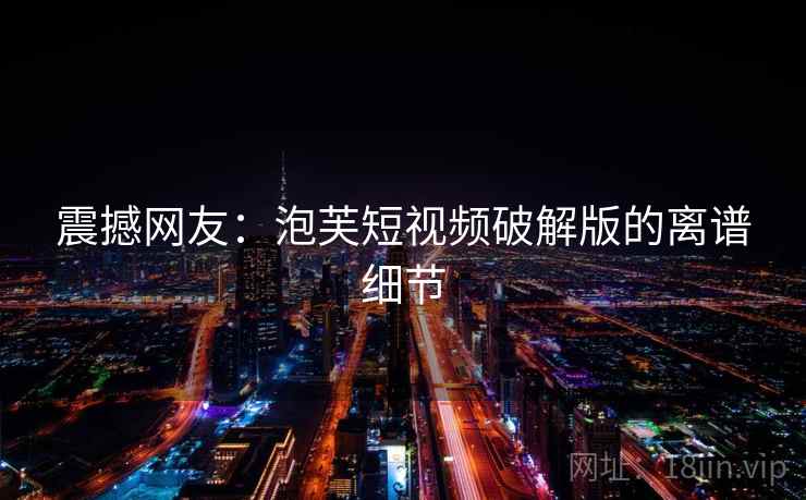 震撼网友：泡芙短视频破解版的离谱细节