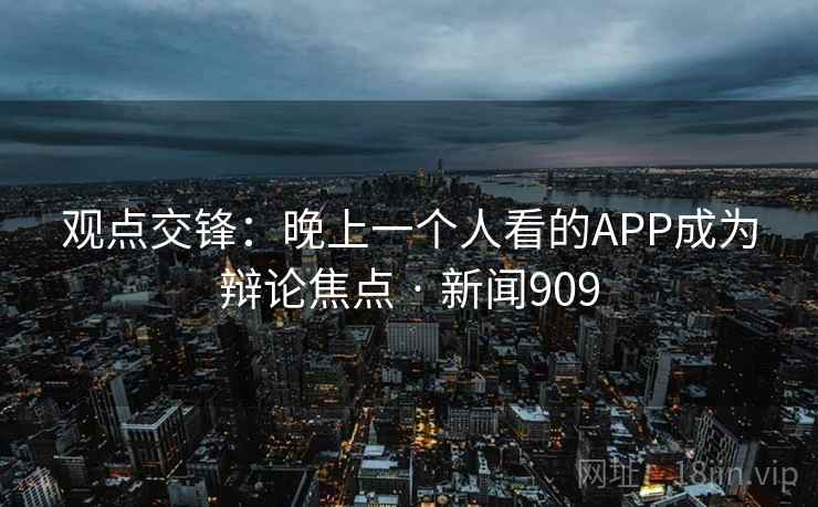 观点交锋:晚上一个人看的APP成为辩论焦点 · 新闻909
