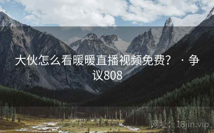 大伙怎么看暖暖直播视频免费? · 争议808