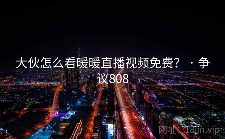 大伙怎么看暖暖直播视频免费? · 争议808