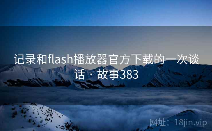 记录和flash播放器官方下载的一次谈话 · 故事383