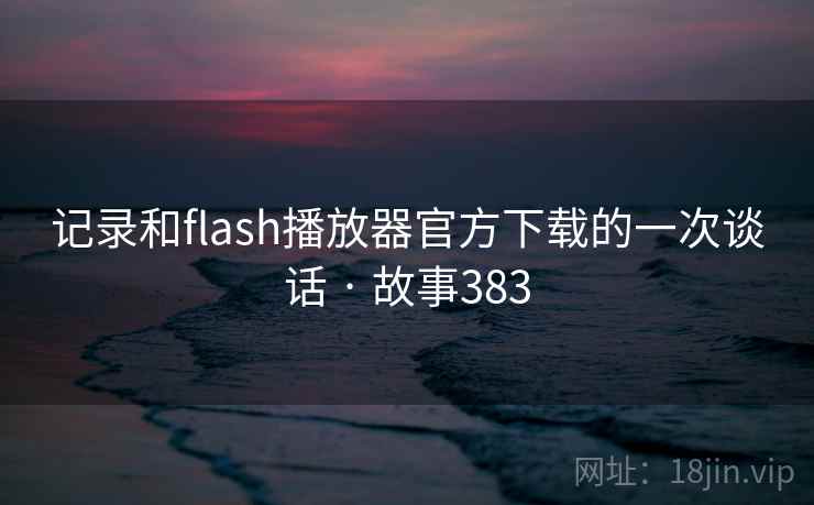 记录和flash播放器官方下载的一次谈话 · 故事383
