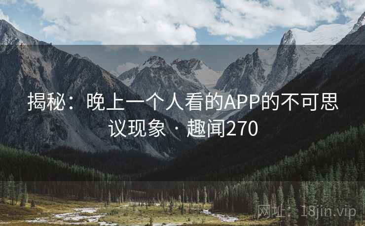 揭秘:晚上一个人看的APP的不可思议现象 · 趣闻270 第2张 揭秘:晚上一个人看的APP的不可思议现象 · 趣闻270 第2张