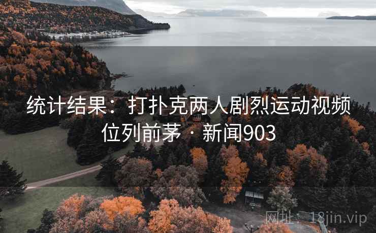 统计结果:打扑克两人剧烈运动视频位列前茅 · 新闻903 第1张 统计结果:打扑克两人剧烈运动视频位列前茅 · 新闻903 第1张