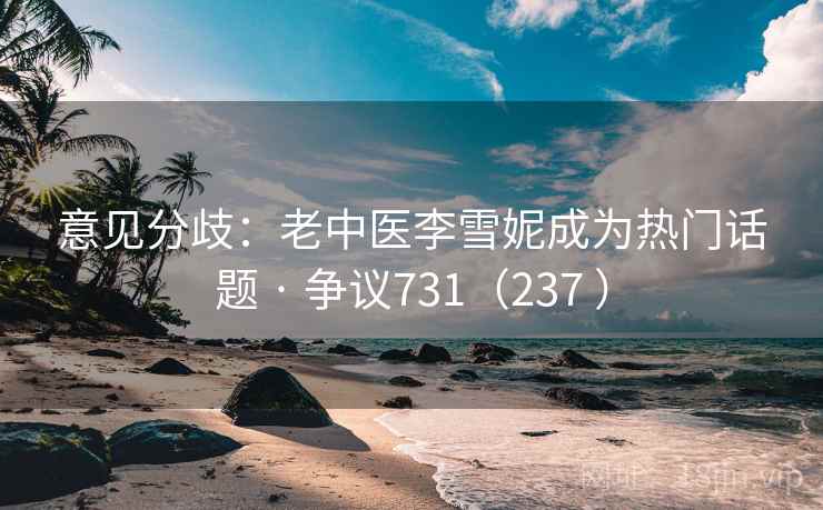 意见分歧：老中医李雪妮成为热门话题 · 争议731（237 ）  第1张