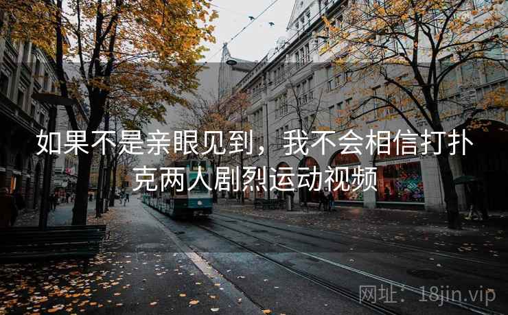 如果不是亲眼见到，我不会相信打扑克两人剧烈运动视频  第2张