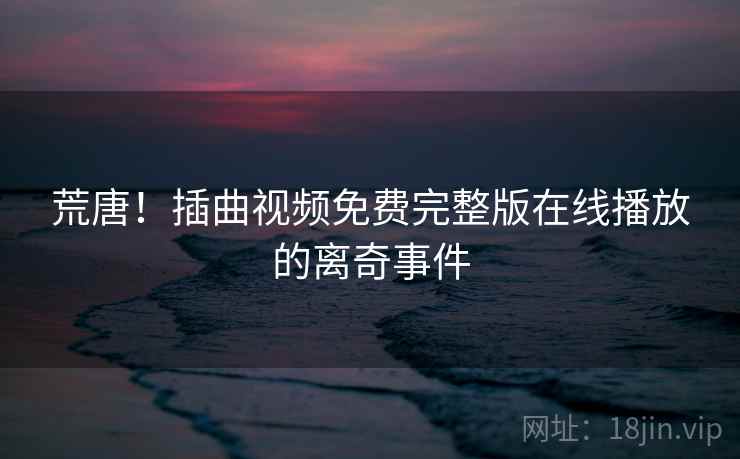 荒唐！插曲视频免费完整版在线播放的离奇事件