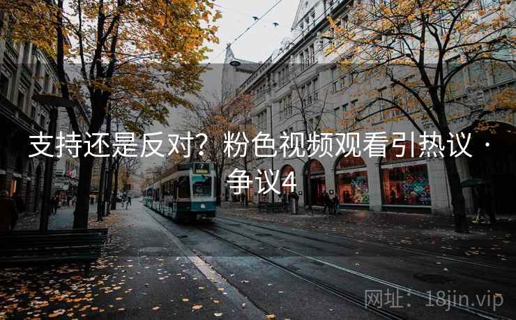 支持还是反对?粉色视频观看引热议 · 争议4