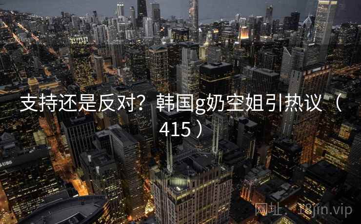支持还是反对?韩国g奶空姐引热议(415 )