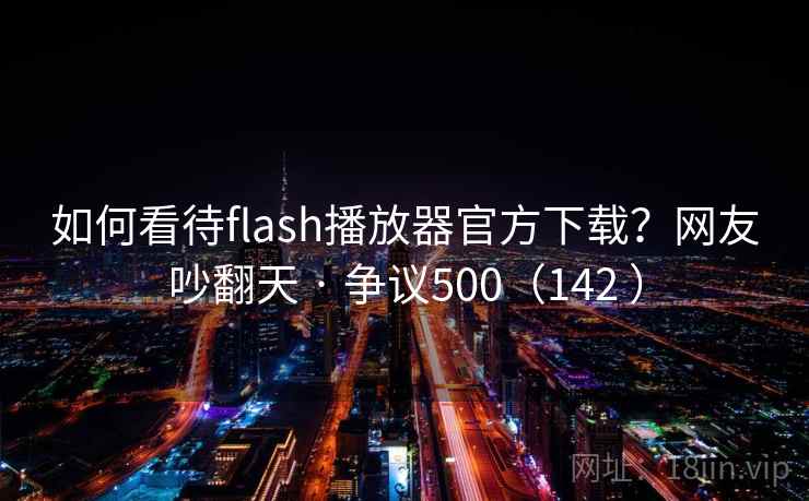 如何看待flash播放器官方下载?网友吵翻天 · 争议500(142 )