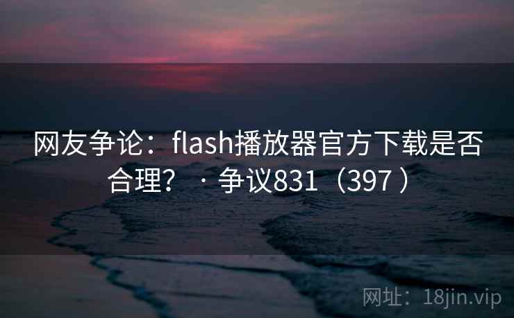 网友争论:flash播放器官方下载是否合理? · 争议831(397 )
