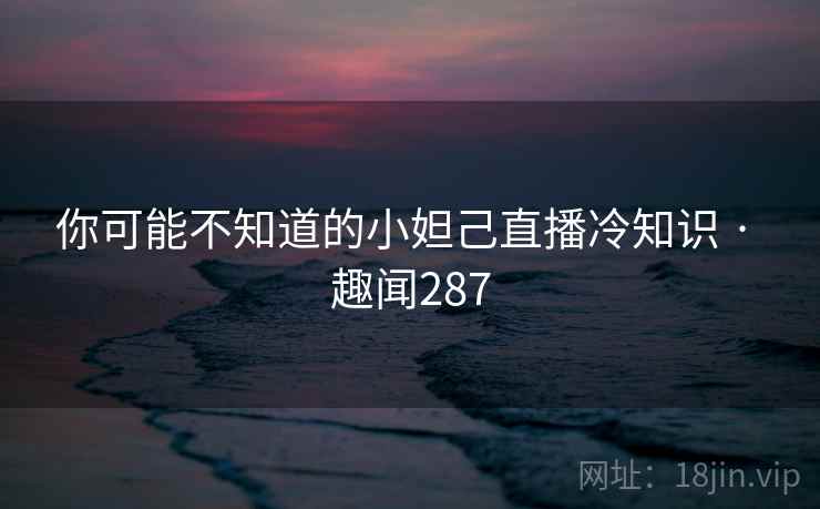 你可能不知道的小妲己直播冷知识 · 趣闻287 第1张 你可能不知道的小妲己直播冷知识 · 趣闻287 第1张