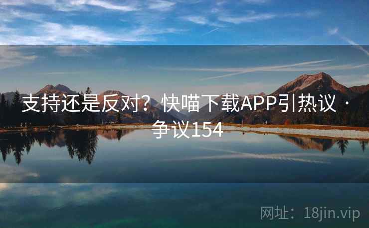 支持还是反对?快喵下载APP引热议 · 争议154