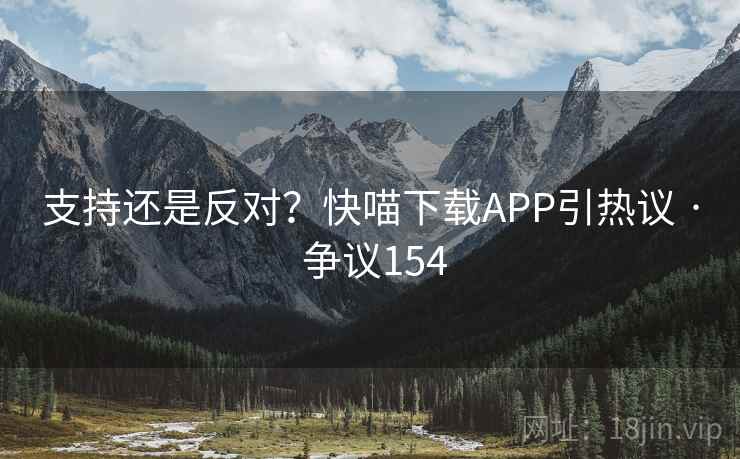 支持还是反对?快喵下载APP引热议 · 争议154