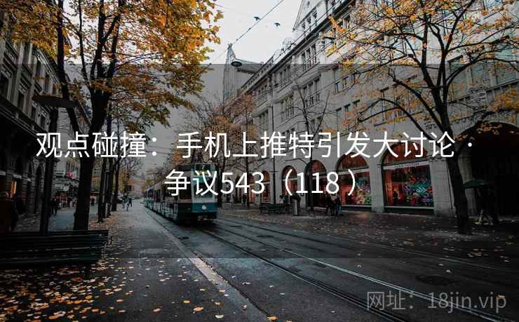 观点碰撞:手机上推特引发大讨论 · 争议543(118 )