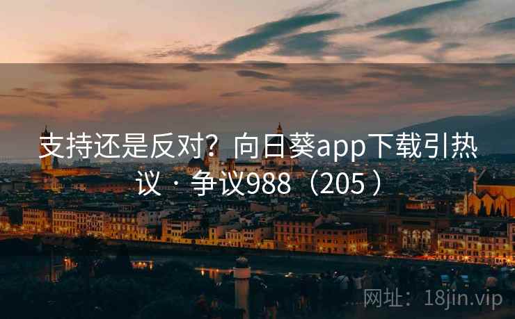 支持还是反对?向日葵app下载引热议 · 争议988(205 )