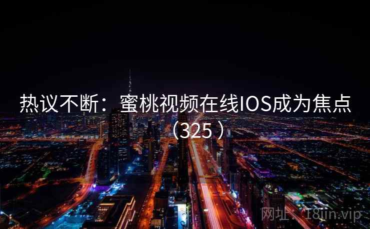 热议不断：蜜桃视频在线IOS成为焦点（325 ）  第1张