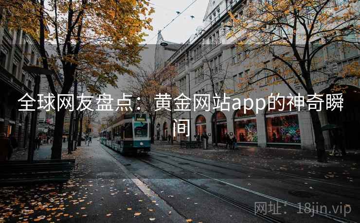 全球网友盘点:黄金网站app的神奇瞬间