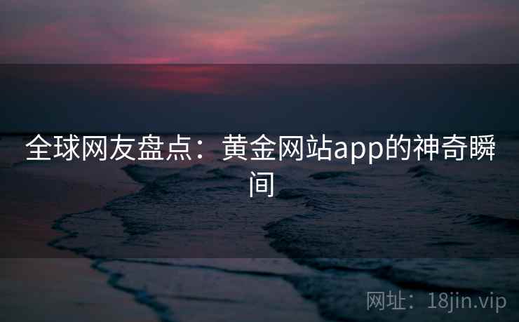 全球网友盘点:黄金网站app的神奇瞬间