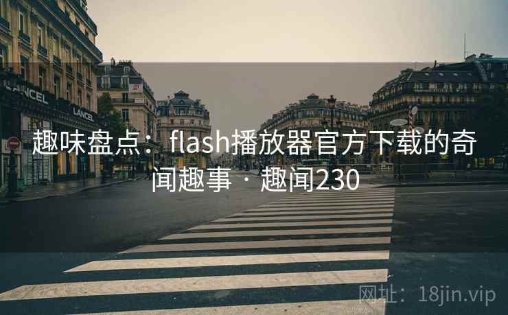 趣味盘点:flash播放器官方下载的奇闻趣事 · 趣闻230