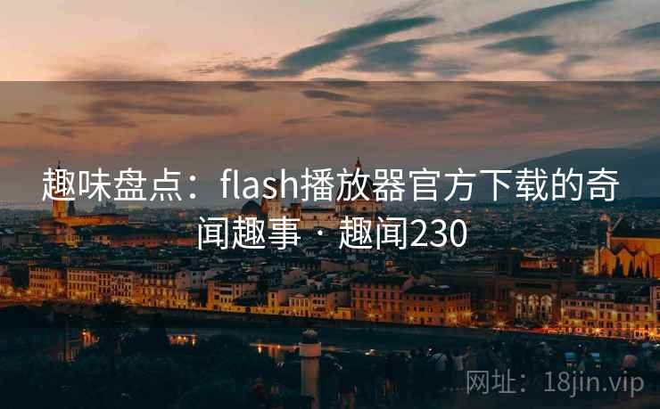 趣味盘点:flash播放器官方下载的奇闻趣事 · 趣闻230
