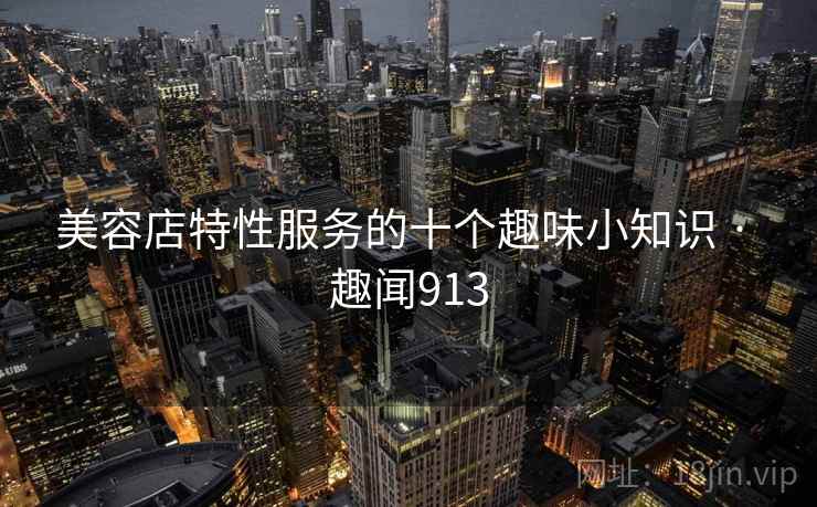美容店特性服务的十个趣味小知识 · 趣闻913 第2张 美容店特性服务的十个趣味小知识 · 趣闻913 第2张