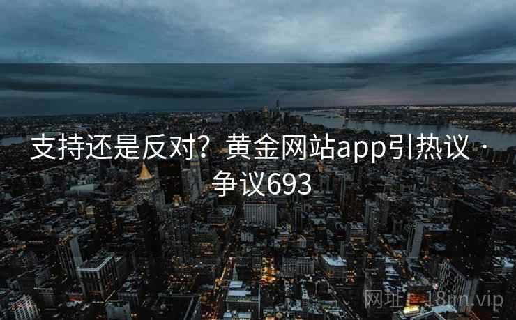 支持还是反对?黄金网站app引热议 · 争议693