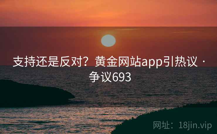 支持还是反对?黄金网站app引热议 · 争议693