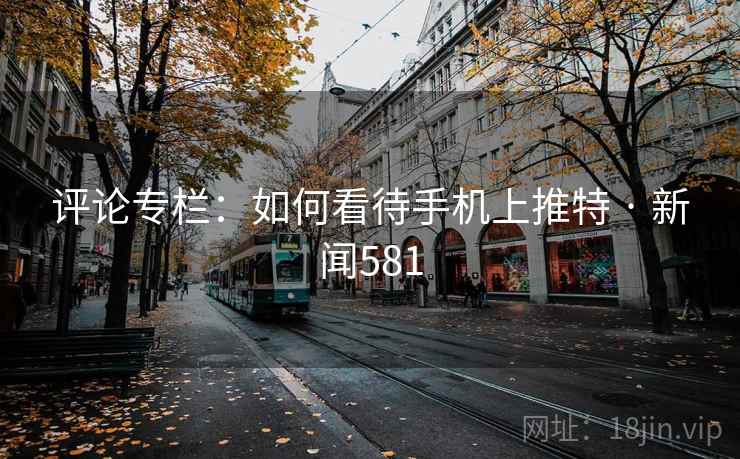 评论专栏:如何看待手机上推特 · 新闻581