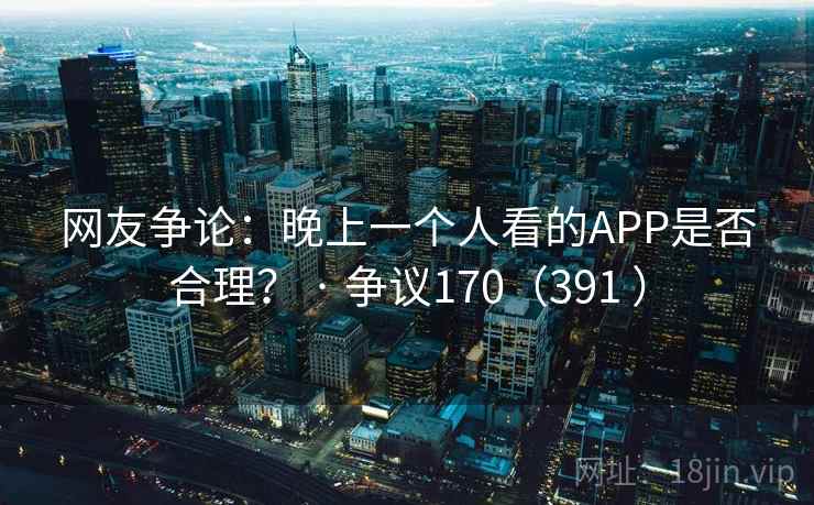 网友争论:晚上一个人看的APP是否合理? · 争议170(391 )