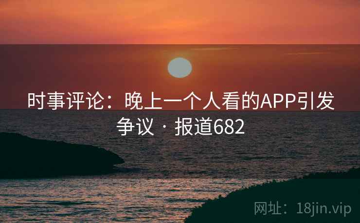 时事评论:晚上一个人看的APP引发争议 · 报道682