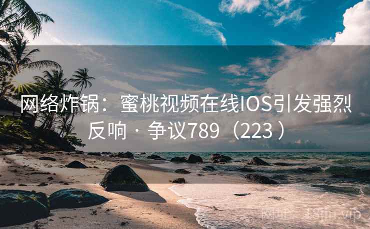 网络炸锅:蜜桃视频在线IOS引发强烈反响 · 争议789(223 ) 第1张 网络炸锅:蜜桃视频在线IOS引发强烈反响 · 争议789(223 ) 第1张