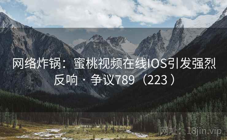 网络炸锅:蜜桃视频在线IOS引发强烈反响 · 争议789(223 ) 第2张 网络炸锅:蜜桃视频在线IOS引发强烈反响 · 争议789(223 ) 第2张