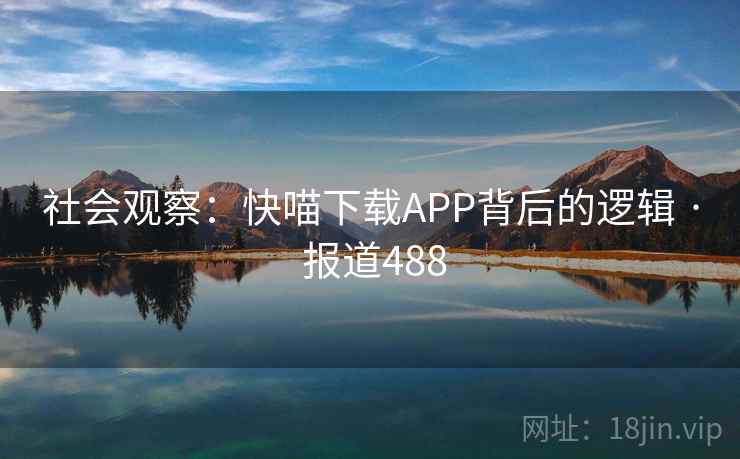 社会观察:快喵下载APP背后的逻辑 · 报道488 第1张 社会观察:快喵下载APP背后的逻辑 · 报道488 第1张