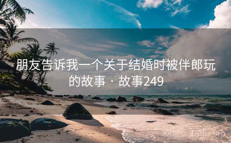 朋友告诉我一个关于结婚时被伴郎玩的故事 · 故事249 第2张 朋友告诉我一个关于结婚时被伴郎玩的故事 · 故事249 第2张