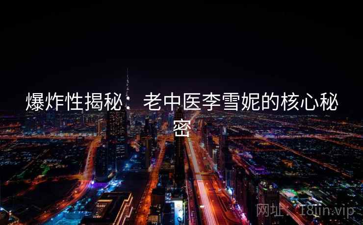 爆炸性揭秘:老中医李雪妮的核心秘密 第1张 爆炸性揭秘:老中医李雪妮的核心秘密 第1张