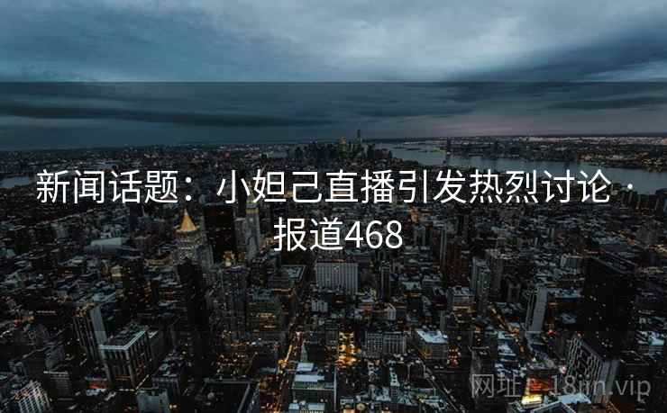 新闻话题:小妲己直播引发热烈讨论 · 报道468
